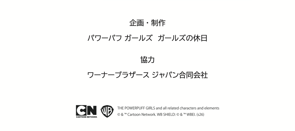 企画・制作 パワーパフ ガールズ ガールズの休日 / 協力 ワーナーブラザース ジャパン合同会社 / © Cartoon Network, WBEI (s26)